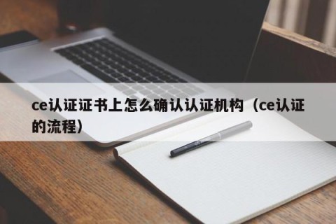 ce认证证书上怎么确认认证机构（ce认证的流程）