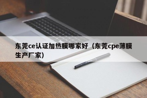 东莞ce认证加热膜哪家好（东莞cpe薄膜生产厂家）