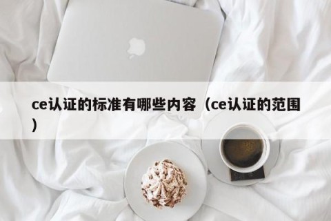 ce认证的标准有哪些内容（ce认证的范围）