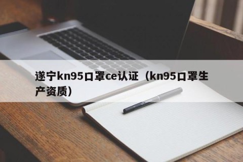 遂宁kn95口罩ce认证（kn95口罩生产资质）