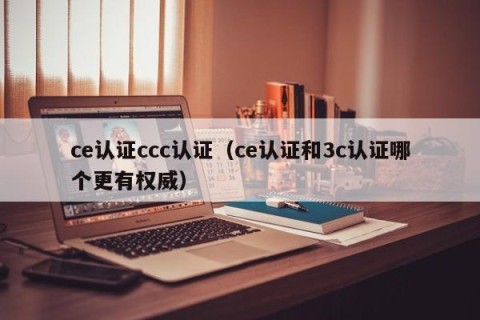 ce认证ccc认证（ce认证和3c认证哪个更有权威）