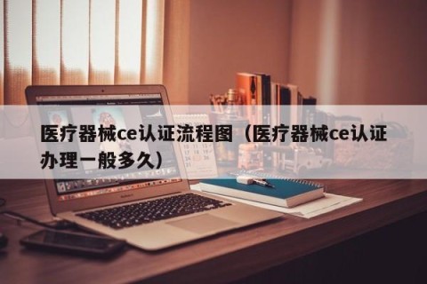 医疗器械ce认证流程图（医疗器械ce认证办理一般多久）