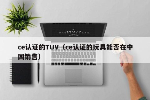 ce认证的TUV（ce认证的玩具能否在中国销售）