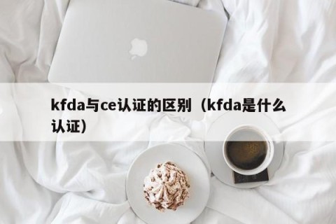 kfda与ce认证的区别（kfda是什么认证）