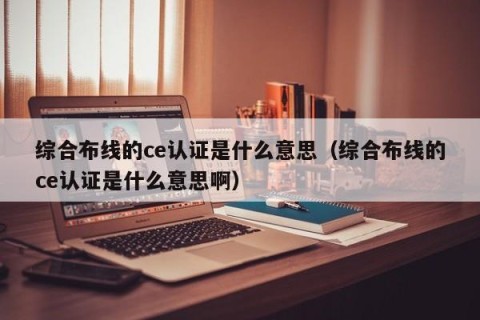 综合布线的ce认证是什么意思（综合布线的ce认证是什么意思啊）