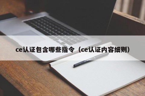 ce认证包含哪些指令（ce认证内容细则）