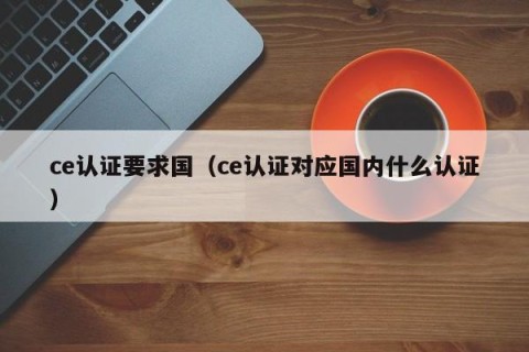 ce认证要求国（ce认证对应国内什么认证）