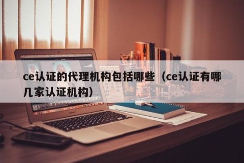 ce认证的代理机构包括哪些（ce认证有哪几家认证机构）