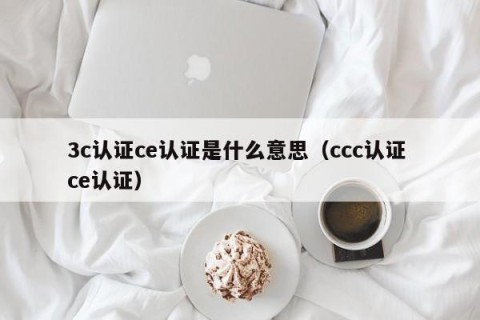 3c认证ce认证是什么意思（ccc认证 ce认证）