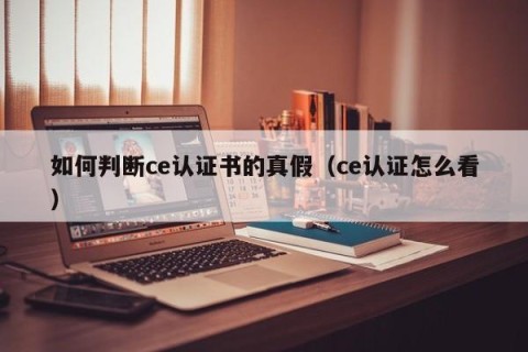 如何判断ce认证书的真假（ce认证怎么看）