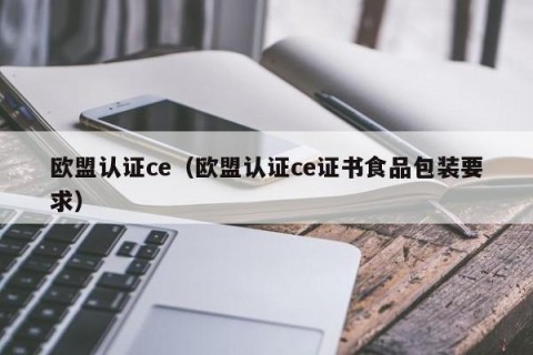 欧盟认证ce（欧盟认证ce证书食品包装要求）