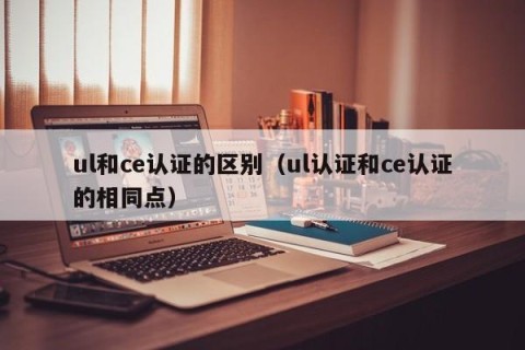 ul和ce认证的区别（ul认证和ce认证的相同点）