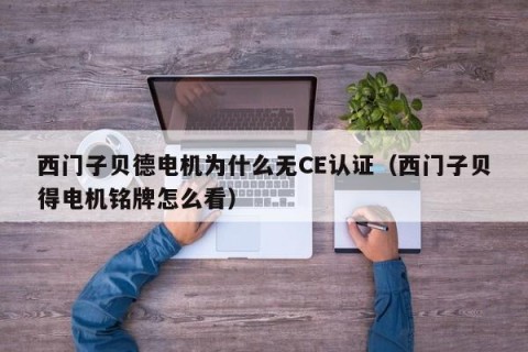 西门子贝德电机为什么无CE认证（西门子贝得电机铭牌怎么看）