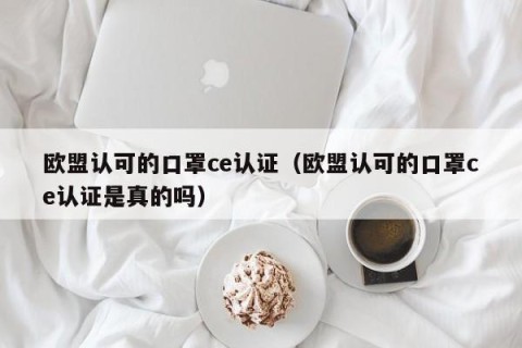 欧盟认可的口罩ce认证（欧盟认可的口罩ce认证是真的吗）