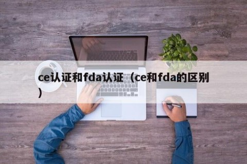 ce认证和fda认证（ce和fda的区别）