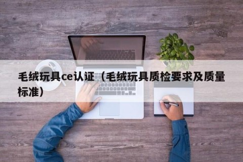 毛绒玩具ce认证（毛绒玩具质检要求及质量标准）