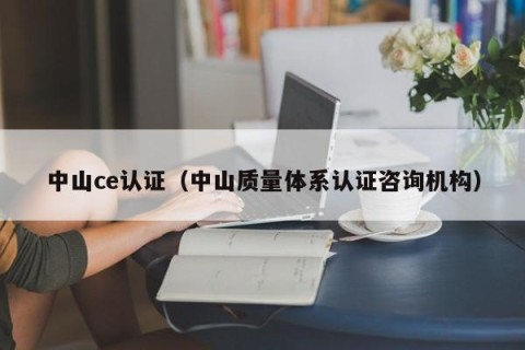 中山ce认证（中山质量体系认证咨询机构）