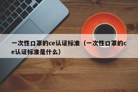 一次性口罩的ce认证标准（一次性口罩的ce认证标准是什么）