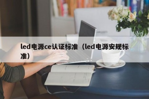 led电源ce认证标准（led电源安规标准）