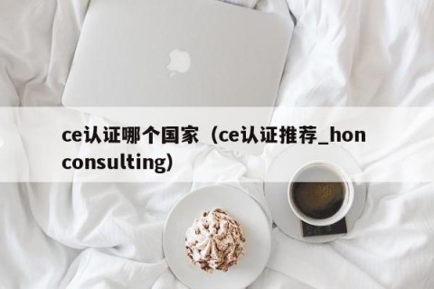 ce认证哪个国家（ce认证推荐_hon consulting）