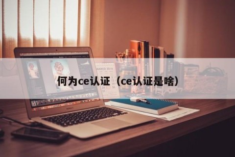 何为ce认证（ce认证是啥）