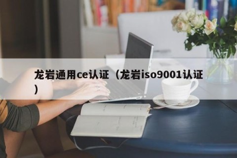 龙岩通用ce认证（龙岩iso9001认证）