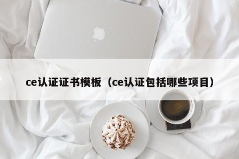 ce认证证书模板（ce认证包括哪些项目）