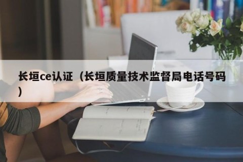 长垣ce认证（长垣质量技术监督局电话号码）