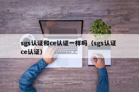 sgs认证和ce认证一样吗（sgs认证 ce认证）