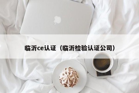 临沂ce认证（临沂检验认证公司）