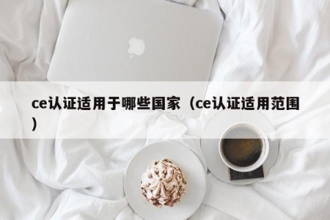 ce认证适用于哪些国家（ce认证适用范围）