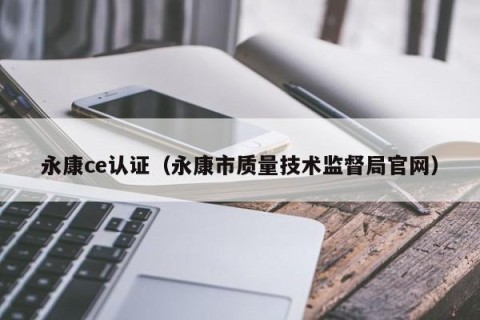 永康ce认证（永康市质量技术监督局官网）