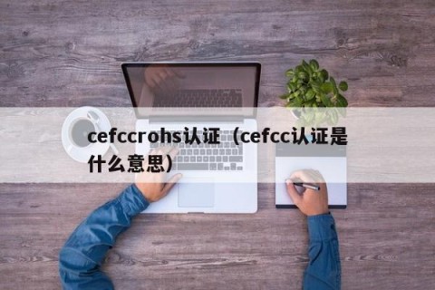 cefccrohs认证（cefcc认证是什么意思）