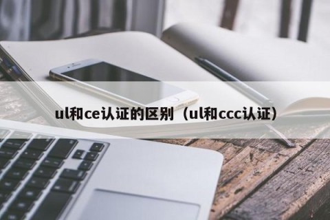 ul和ce认证的区别（ul和ccc认证）