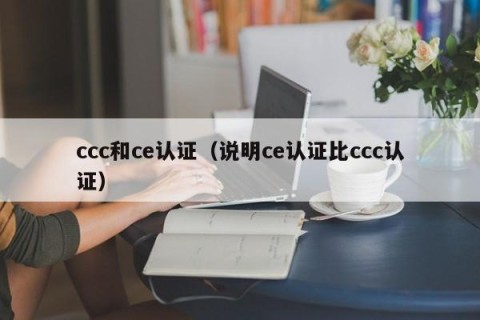 ccc和ce认证（说明ce认证比ccc认证）