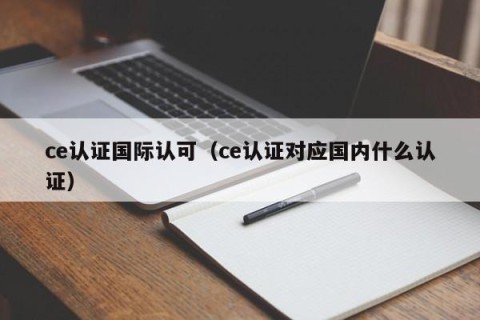 ce认证国际认可（ce认证对应国内什么认证）