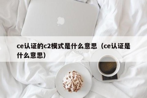 ce认证的c2模式是什么意思（ce认证是什么意思）