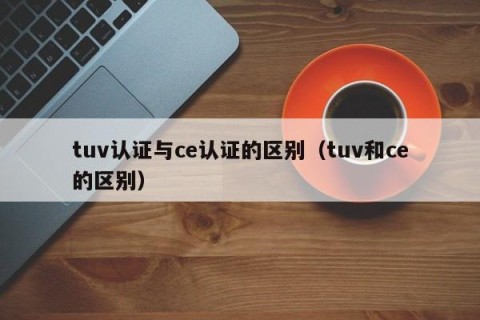 tuv认证与ce认证的区别（tuv和ce的区别）