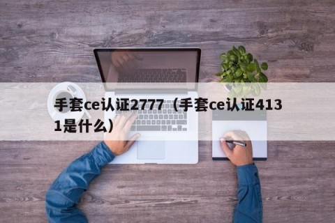 手套ce认证2777（手套ce认证4131是什么）