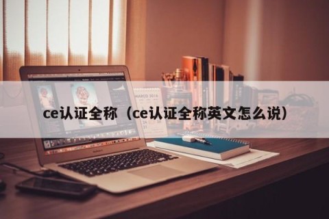 ce认证全称（ce认证全称英文怎么说）