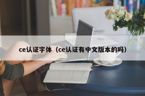 ce认证字体（ce认证有中文版本的吗）