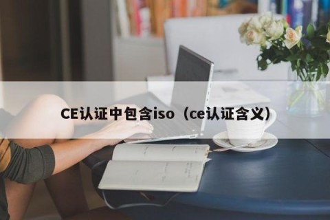 CE认证中包含iso（ce认证含义）