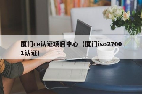 厦门ce认证项目中心（厦门iso27001认证）