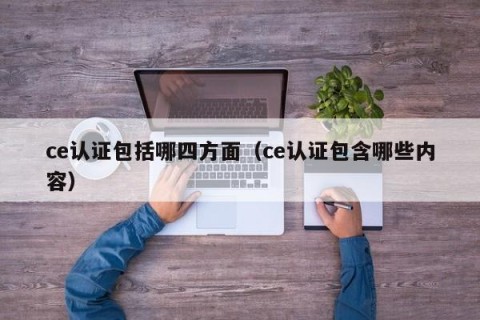 ce认证包括哪四方面（ce认证包含哪些内容）