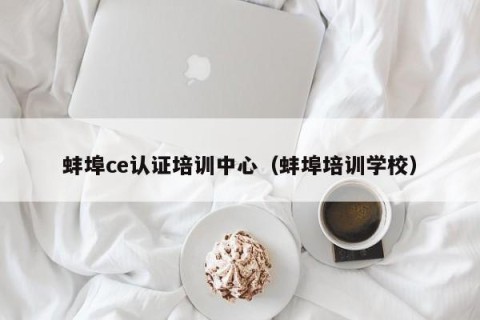 蚌埠ce认证培训中心（蚌埠培训学校）