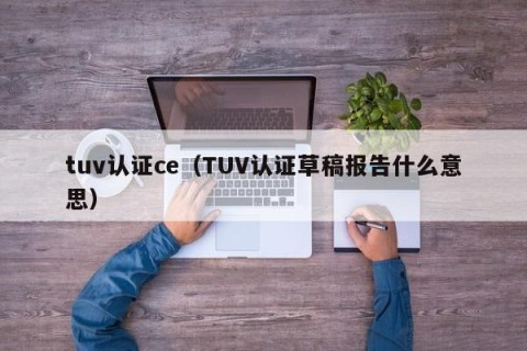 tuv认证ce（TUV认证草稿报告什么意思）