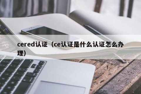 cered认证（ce认证是什么认证怎么办理）