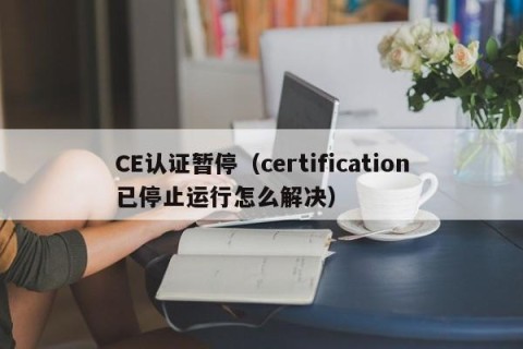 CE认证暂停（certification已停止运行怎么解决）