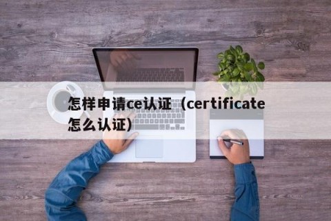 怎样申请ce认证（certificate怎么认证）