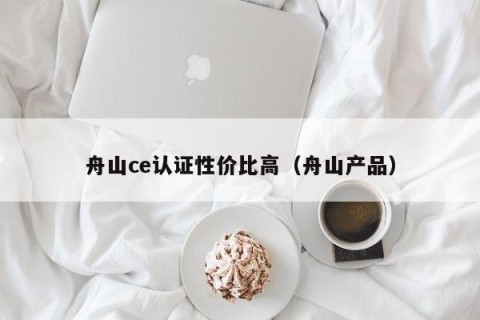 舟山ce认证性价比高（舟山产品）